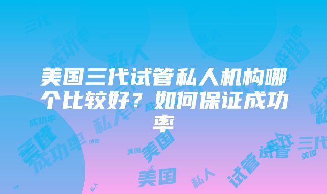 美国三代试管私人机构哪个比较好？如何保证成功率