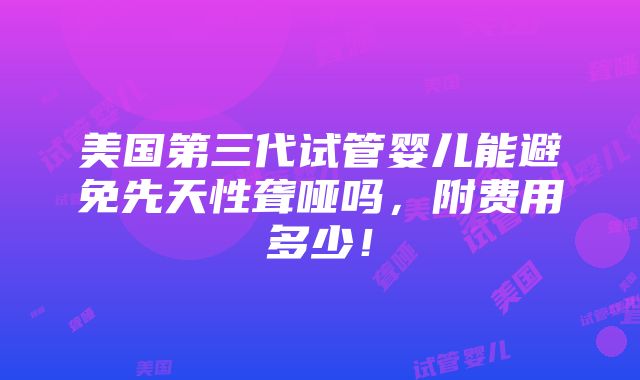 美国第三代试管婴儿能避免先天性聋哑吗，附费用多少！