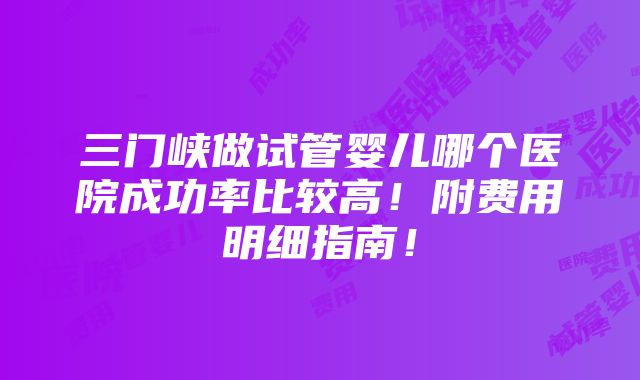 三门峡做试管婴儿哪个医院成功率比较高！附费用明细指南！