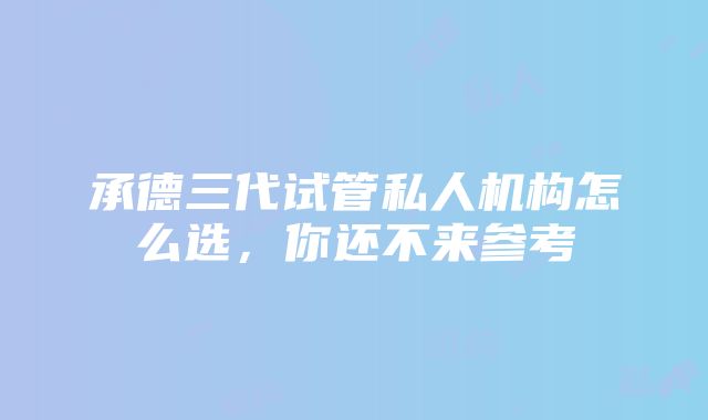 承德三代试管私人机构怎么选，你还不来参考