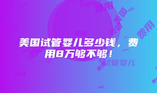 美国试管婴儿多少钱，费用8万够不够！