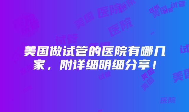 美国做试管的医院有哪几家，附详细明细分享！