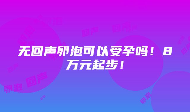 无回声卵泡可以受孕吗！8万元起步！