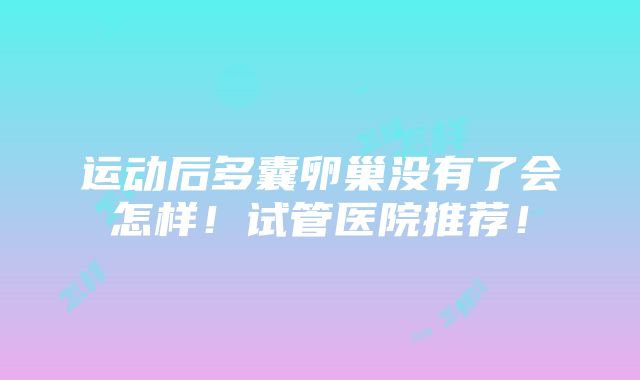 运动后多囊卵巢没有了会怎样！试管医院推荐！