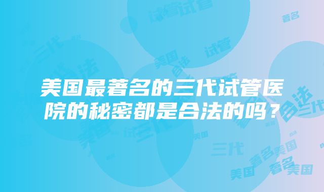 美国最著名的三代试管医院的秘密都是合法的吗？