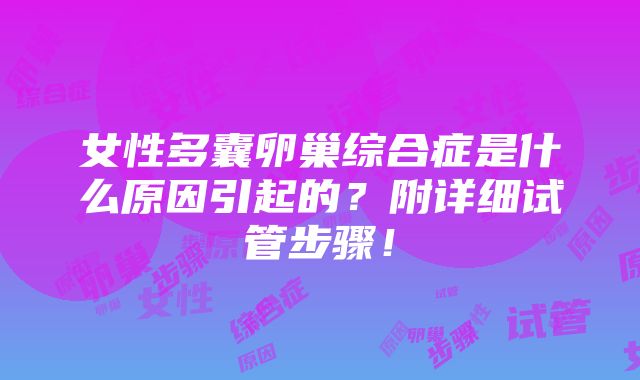 女性多囊卵巢综合症是什么原因引起的？附详细试管步骤！