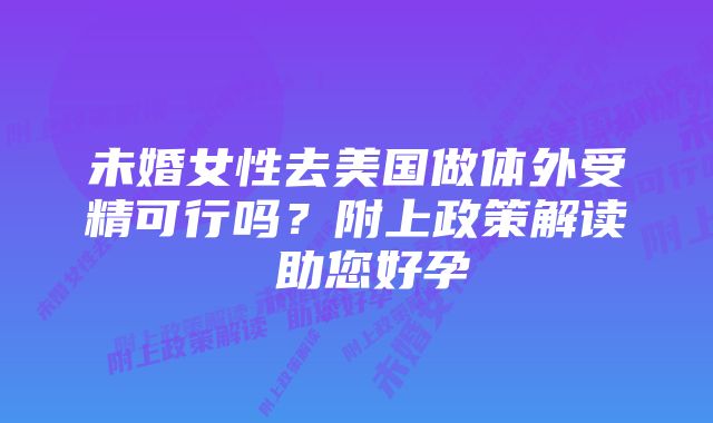 未婚女性去美国做体外受精可行吗？附上政策解读 助您好孕