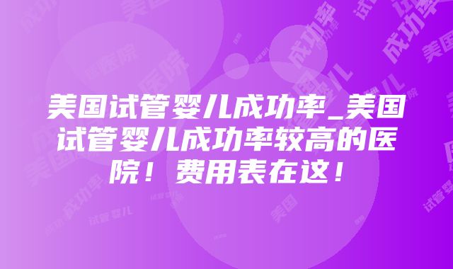 美国试管婴儿成功率_美国试管婴儿成功率较高的医院！费用表在这！