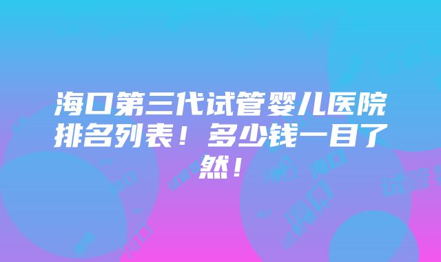 海口第三代试管婴儿医院排名列表！多少钱一目了然！