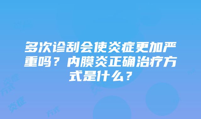 多次诊刮会使炎症更加严重吗？内膜炎正确治疗方式是什么？