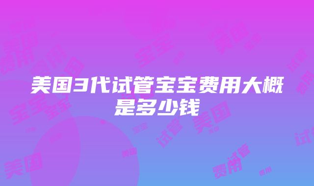 美国3代试管宝宝费用大概是多少钱