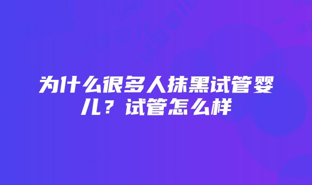 为什么很多人抹黑试管婴儿？试管怎么样