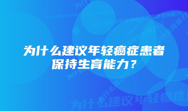 为什么建议年轻癌症患者保持生育能力？