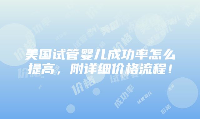 美国试管婴儿成功率怎么提高，附详细价格流程！