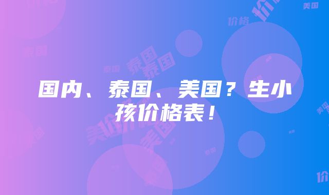 国内、泰国、美国？生小孩价格表！