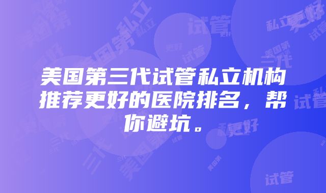 美国第三代试管私立机构推荐更好的医院排名，帮你避坑。