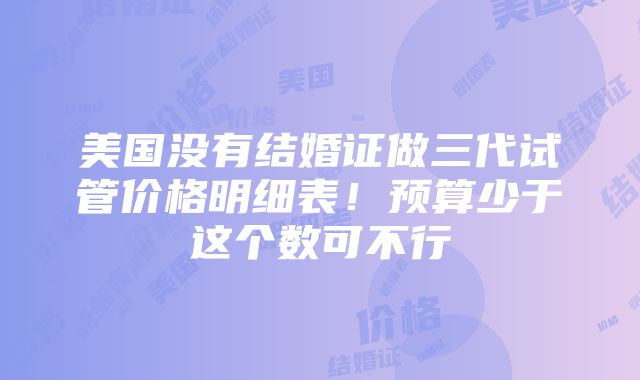 美国没有结婚证做三代试管价格明细表！预算少于这个数可不行