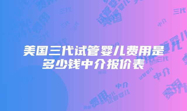 美国三代试管婴儿费用是多少钱中介报价表