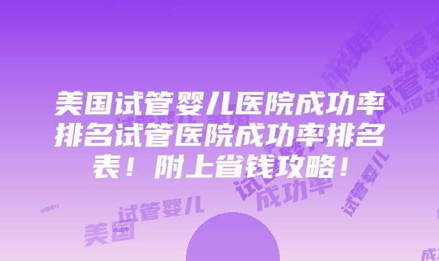 美国试管婴儿医院成功率排名试管医院成功率排名表！附上省钱攻略！