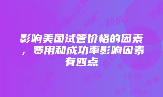 影响美国试管价格的因素，费用和成功率影响因素有四点