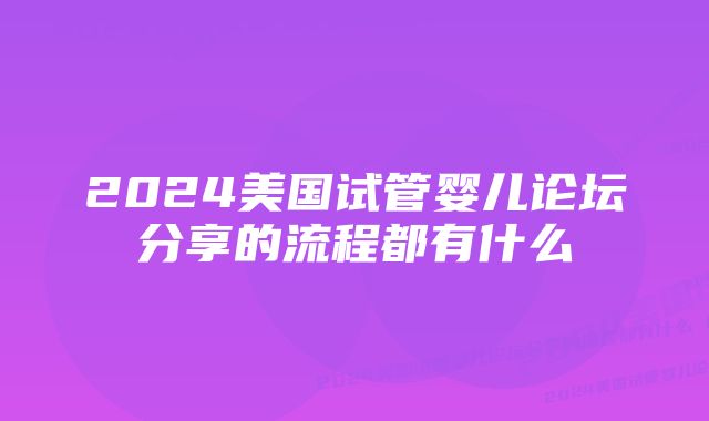 2024美国试管婴儿论坛分享的流程都有什么