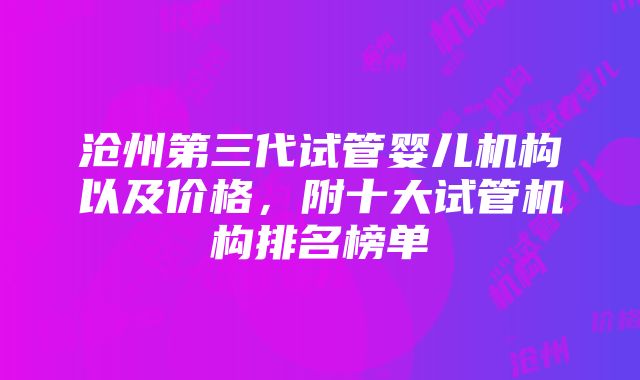 沧州第三代试管婴儿机构以及价格，附十大试管机构排名榜单