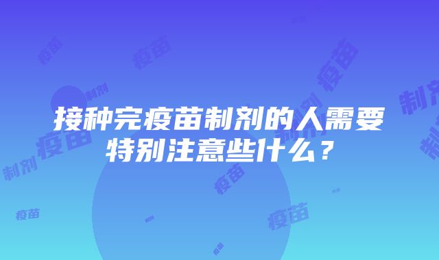 接种完疫苗制剂的人需要特别注意些什么？