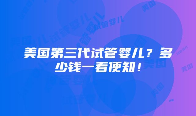 美国第三代试管婴儿？多少钱一看便知！