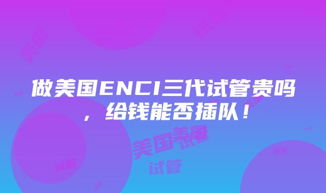 做美国ENCI三代试管贵吗，给钱能否插队！