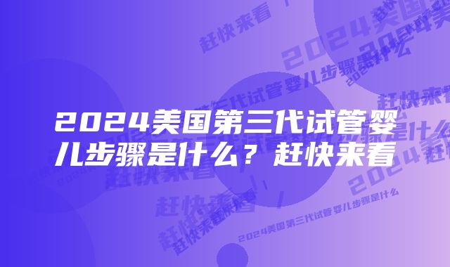 2024美国第三代试管婴儿步骤是什么？赶快来看