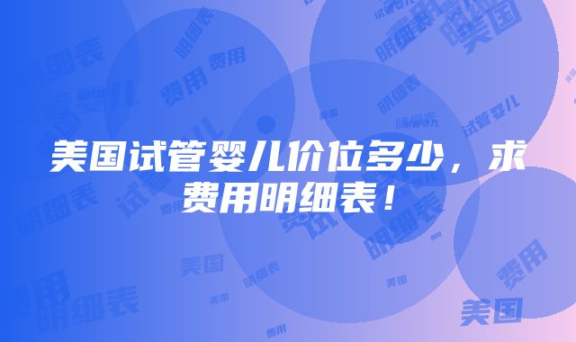 美国试管婴儿价位多少，求费用明细表！