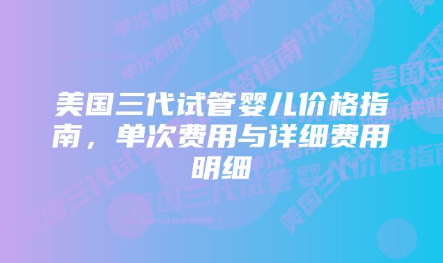 美国三代试管婴儿价格指南，单次费用与详细费用明细