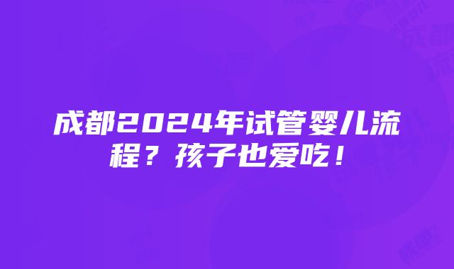 成都2024年试管婴儿流程？孩子也爱吃！