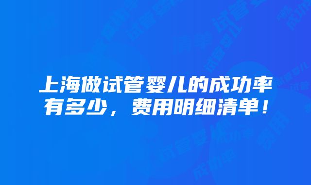 上海做试管婴儿的成功率有多少，费用明细清单！