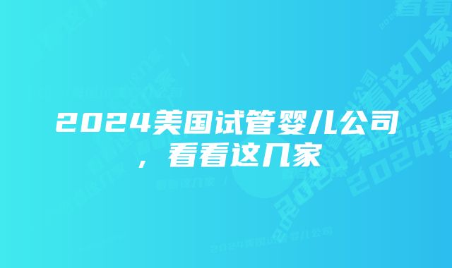 2024美国试管婴儿公司，看看这几家