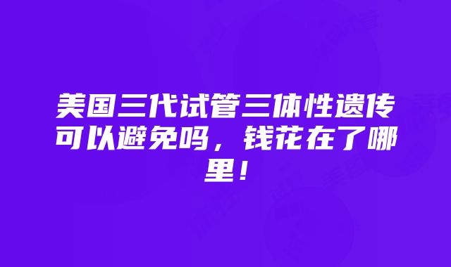 美国三代试管三体性遗传可以避免吗，钱花在了哪里！