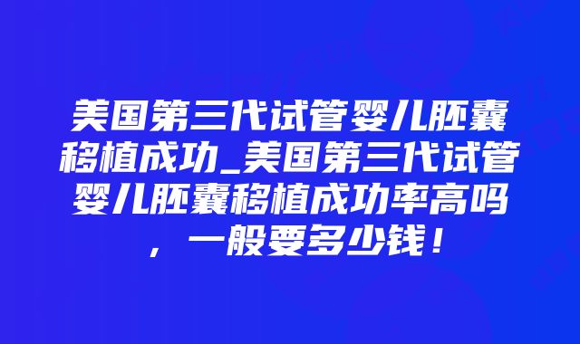 美国第三代试管婴儿胚囊移植成功_美国第三代试管婴儿胚囊移植成功率高吗，一般要多少钱！