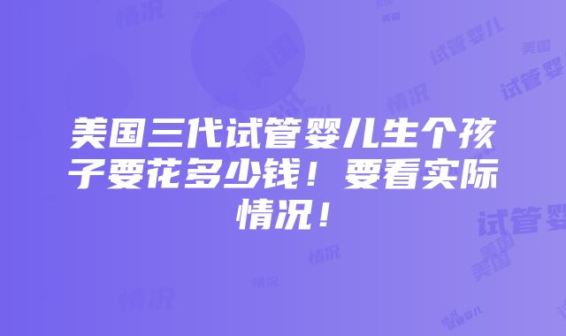 美国三代试管婴儿生个孩子要花多少钱！要看实际情况！