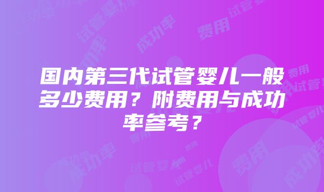 国内第三代试管婴儿一般多少费用？附费用与成功率参考？