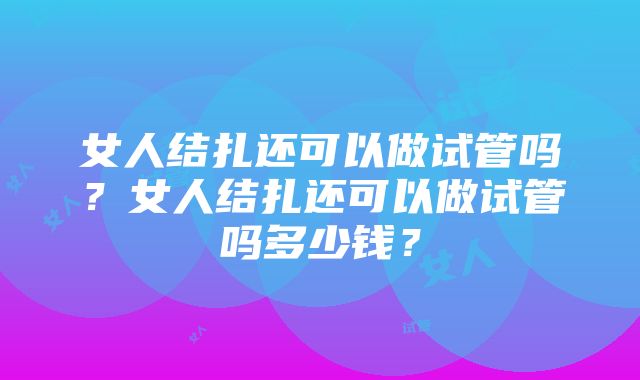 女人结扎还可以做试管吗？女人结扎还可以做试管吗多少钱？