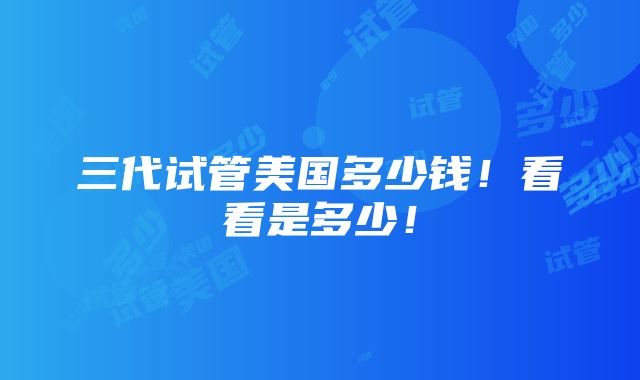 三代试管美国多少钱！看看是多少！