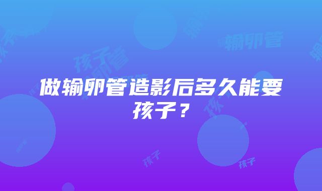 做输卵管造影后多久能要孩子？