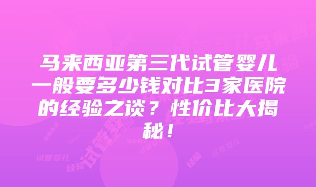 马来西亚第三代试管婴儿一般要多少钱对比3家医院的经验之谈？性价比大揭秘！