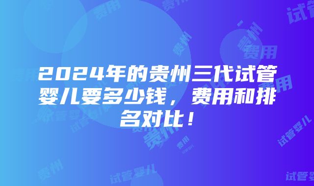 2024年的贵州三代试管婴儿要多少钱，费用和排名对比！