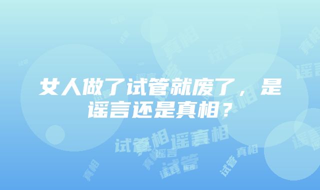 女人做了试管就废了，是谣言还是真相？