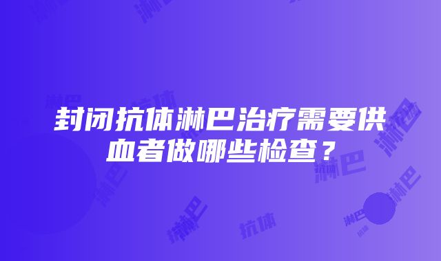 封闭抗体淋巴治疗需要供血者做哪些检查？