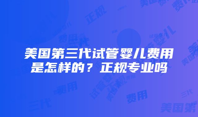 美国第三代试管婴儿费用是怎样的？正规专业吗