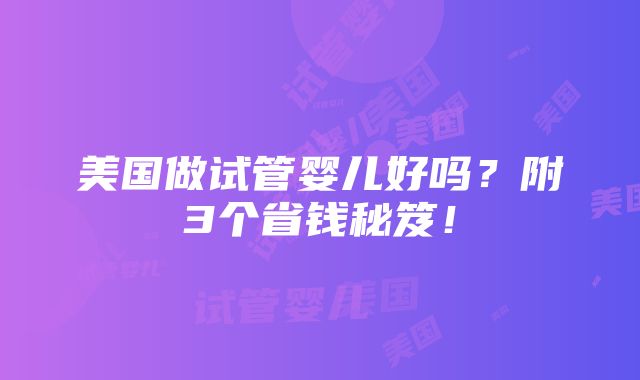 美国做试管婴儿好吗？附3个省钱秘笈！