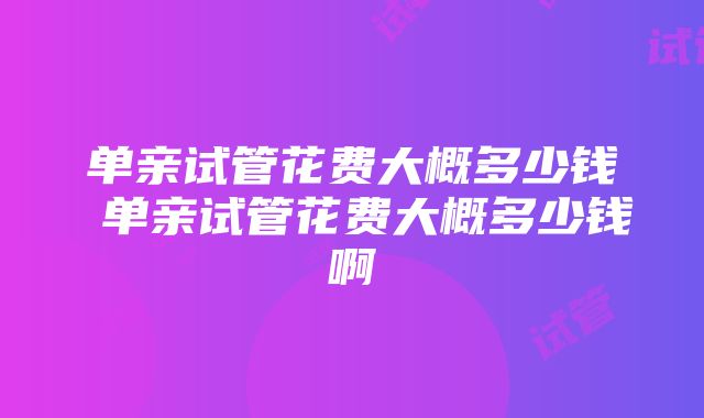 单亲试管花费大概多少钱 单亲试管花费大概多少钱啊