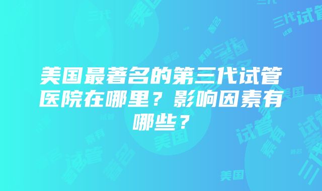 美国最著名的第三代试管医院在哪里？影响因素有哪些？